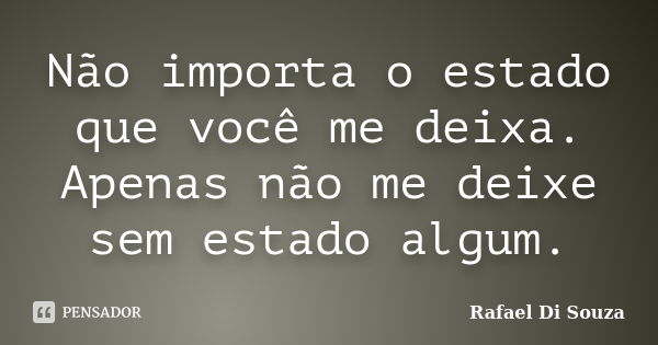 Não importa o estado que você me deixa. Apenas não me deixe sem estado algum.... Frase de Rafael Di Souza.