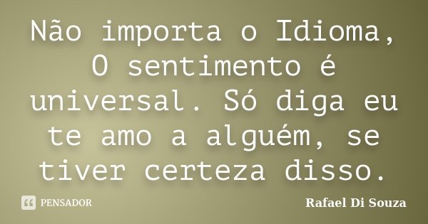 Não importa o Idioma, O sentimento é universal. Só diga eu te amo a alguém, se tiver certeza disso.... Frase de Rafael Di Souza.