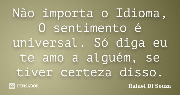 Não importa o Idioma, O sentimento é universal. Só diga eu te amo a alguém, se tiver certeza disso.... Frase de Rafael Di Souza.