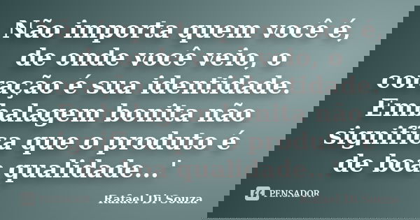 Não importa quem você é, de onde você veio, o coração é sua identidade. Embalagem bonita não significa que o produto é de boa qualidade...'... Frase de Rafael Di Souza.