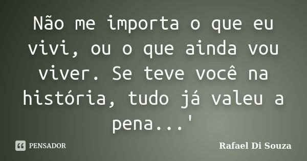 Não me importa o que eu vivi, ou o que ainda vou viver. Se teve você na história, tudo já valeu a pena...'... Frase de Rafael Di Souza.