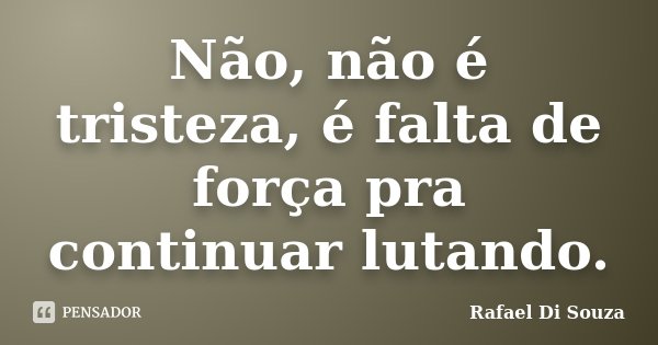 Não, não é tristeza, é falta de força pra continuar lutando.... Frase de Rafael Di Souza.