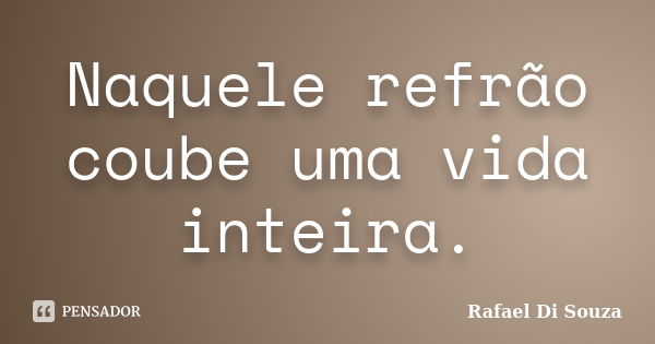 Naquele refrão coube uma vida inteira.... Frase de Rafael Di Souza.