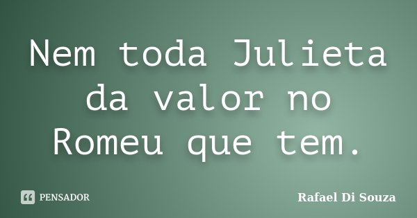 Nem toda Julieta da valor no Romeu que tem.... Frase de Rafael Di Souza.