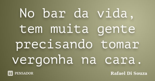 No bar da vida, tem muita gente precisando tomar vergonha na cara.... Frase de Rafael Di Souza.