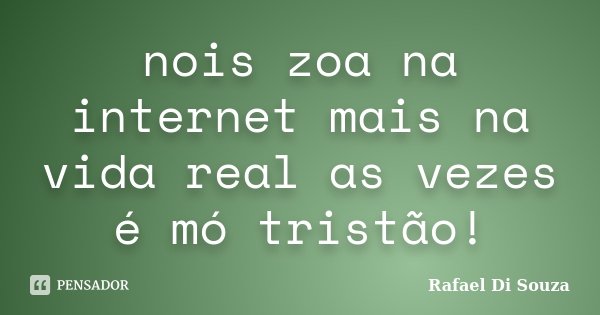 nois zoa na internet mais na vida real as vezes é mó tristão!... Frase de Rafael Di Souza.