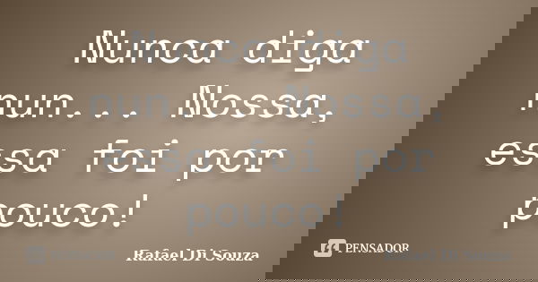 Nunca diga nun... Nossa, essa foi por pouco!... Frase de Rafael Di Souza.