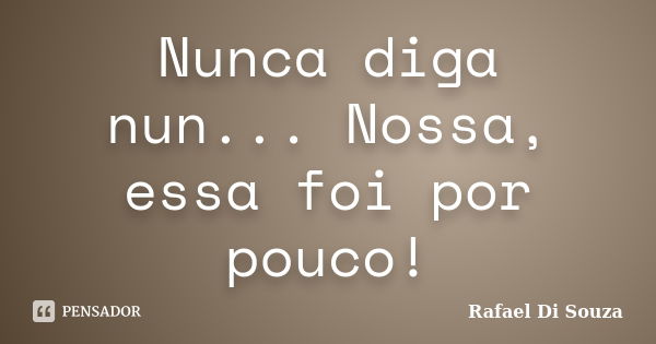 Nunca diga nun... Nossa, essa foi por pouco!... Frase de Rafael Di Souza.