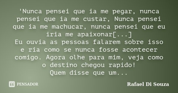 'Nunca pensei que ia me pegar, nunca pensei que ia me custar, Nunca pensei que ia me machucar, nunca pensei que eu iria me apaixonar[...] Eu ouvia as pessoas fa... Frase de Rafael Di Souza.