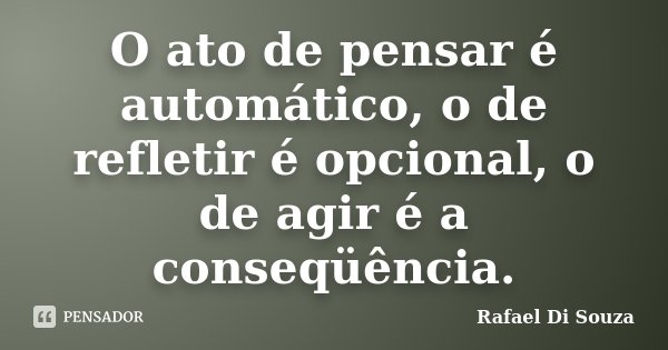 O ato de pensar é automático, o de refletir é opcional, o de agir é a conseqüência.... Frase de Rafael Di Souza.