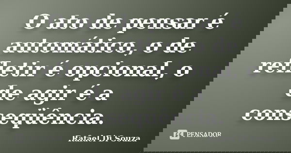 O ato de pensar é automático, o de refletir é opcional, o de agir é a conseqüência.... Frase de Rafael Di Souza.