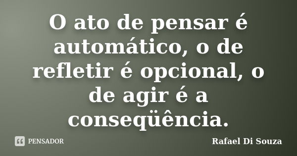 O ato de pensar é automático, o de refletir é opcional, o de agir é a conseqüência.... Frase de Rafael Di Souza.