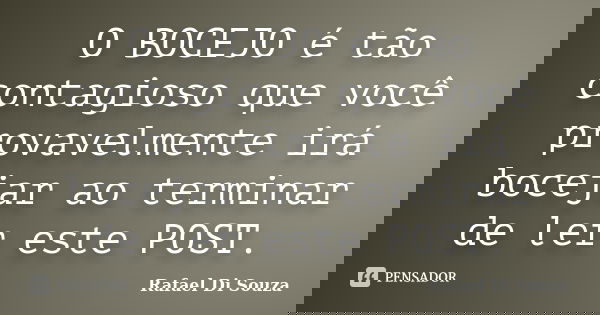 O BOCEJO é tão contagioso que você provavelmente irá bocejar ao terminar de ler este POST.... Frase de Rafael Di Souza.