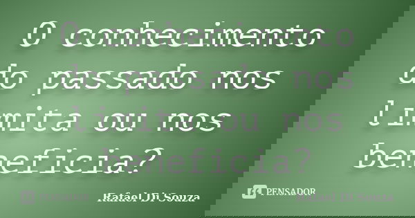 O conhecimento do passado nos limita ou nos beneficia?... Frase de Rafael Di Souza.