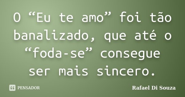 O “Eu te amo” foi tão banalizado, que até o “foda-se” consegue ser mais sincero.... Frase de Rafael Di Souza.