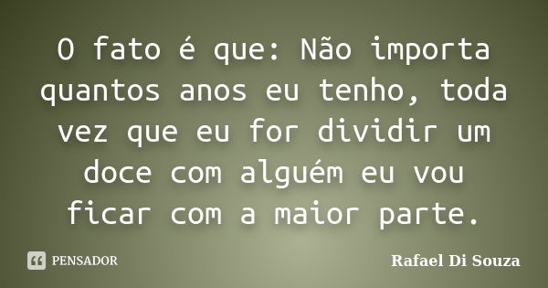 O fato é que: Não importa quantos anos eu tenho, toda vez que eu for dividir um doce com alguém eu vou ficar com a maior parte.... Frase de Rafael Di Souza.