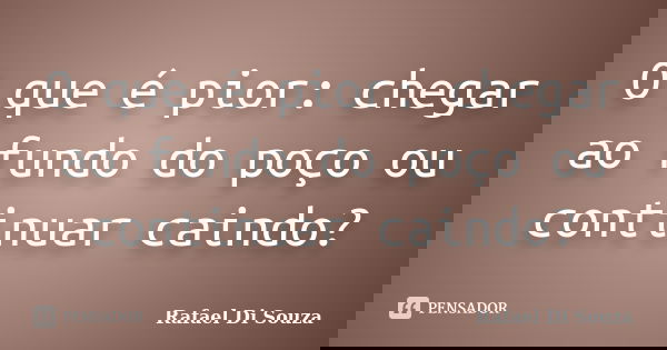 O que é pior: chegar ao fundo do poço ou continuar caindo?... Frase de Rafael Di Souza.