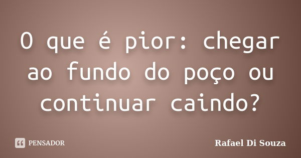 O que é pior: chegar ao fundo do poço ou continuar caindo?... Frase de Rafael Di Souza.