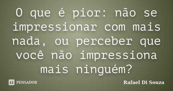 O que é pior: não se impressionar com mais nada, ou perceber que você não impressiona mais ninguém?... Frase de Rafael Di Souza.