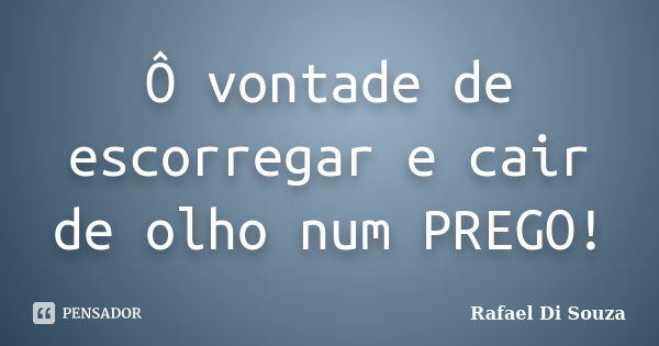 Ô vontade de escorregar e cair de olho num PREGO!... Frase de Rafael Di Souza.