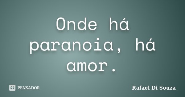 Onde há paranoia, há amor.... Frase de Rafael Di Souza.
