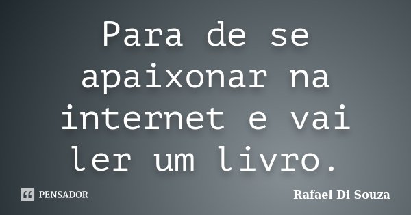 Para de se apaixonar na internet e vai ler um livro.... Frase de Rafael Di Souza.