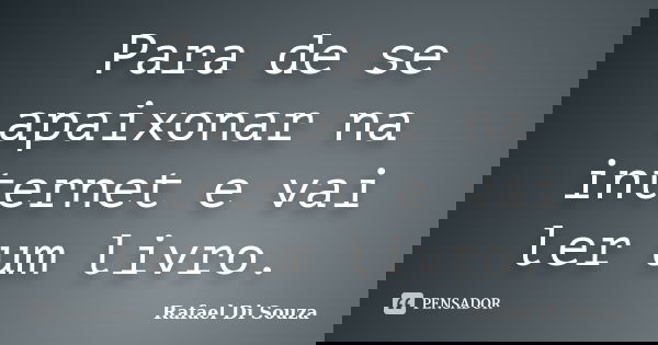Para de se apaixonar na internet e vai ler um livro.... Frase de Rafael Di Souza.