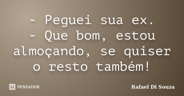 - Peguei sua ex. - Que bom, estou almoçando, se quiser o resto também!... Frase de Rafael Di Souza.