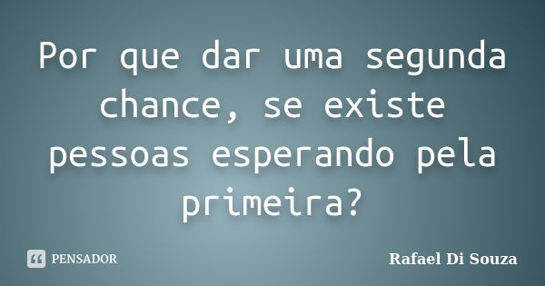 Por que dar uma segunda chance, se existe pessoas esperando pela primeira?... Frase de Rafael Di Souza.