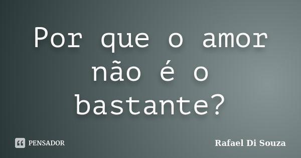 Por que o amor não é o bastante?... Frase de Rafael Di Souza.