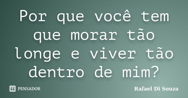 Por que você tem que morar tão longe e viver tão dentro de mim?... Frase de Rafael Di Souza.