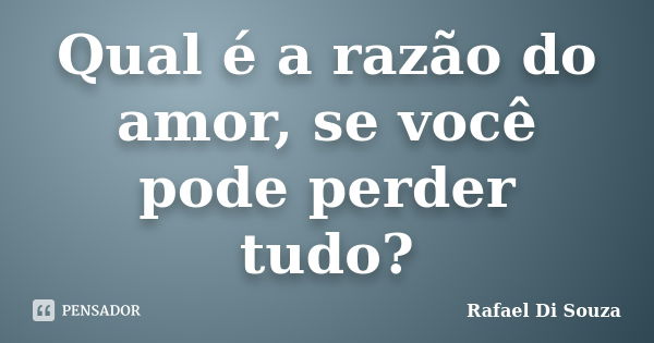 Qual é a razão do amor, se você pode perder tudo?... Frase de Rafael Di Souza.