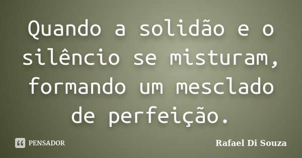Quando a solidão e o silêncio se misturam, formando um mesclado de perfeição.... Frase de Rafael Di Souza.