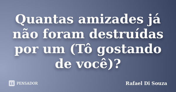 Quantas amizades já não foram destruídas por um (Tô gostando de você)?... Frase de Rafael Di Souza.