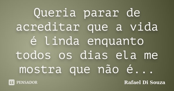 Queria parar de acreditar que a vida é linda enquanto todos os dias ela me mostra que não é...... Frase de Rafael Di Souza.