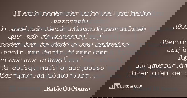 'Queria poder ter sido seu primeiro namorado! Assim você não teria chorando por alguém que não te merecia[...] Queria poder ter te dado o seu primeiro beijo ass... Frase de Rafael Di Souza.