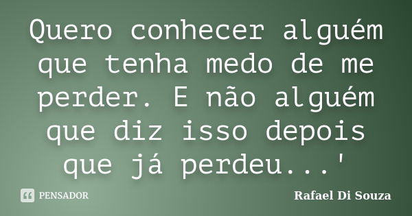 Quero conhecer alguém que tenha medo de me perder. E não alguém que diz isso depois que já perdeu...'... Frase de Rafael Di Souza.