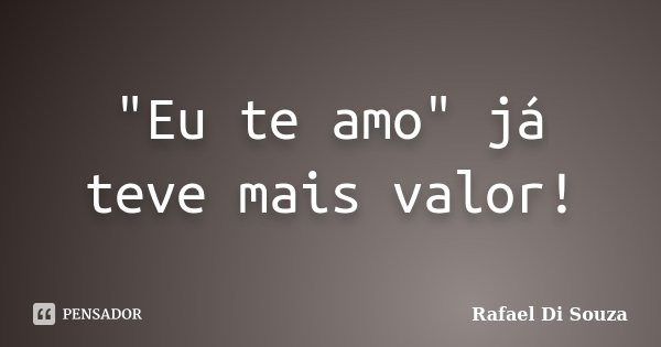 "Eu te amo" já teve mais valor!... Frase de Rafael Di Souza.