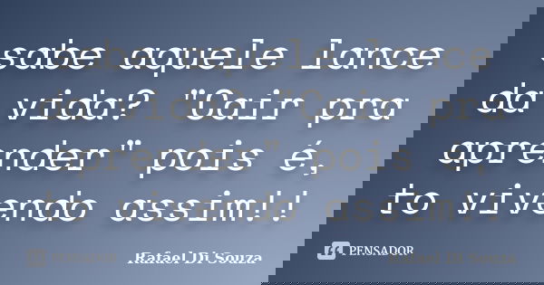 sabe aquele lance da vida? "Cair pra aprender" pois é, to vivendo assim!!... Frase de Rafael Di Souza.