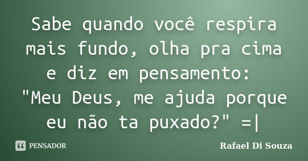 Sabe quando você respira mais fundo, olha pra cima e diz em pensamento: "Meu Deus, me ajuda porque eu não ta puxado?" =|... Frase de Rafael Di Souza.