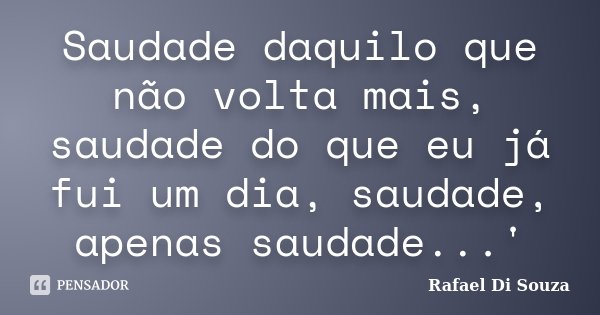 Saudade daquilo que não volta mais, saudade do que eu já fui um dia, saudade, apenas saudade...'... Frase de Rafael Di Souza.