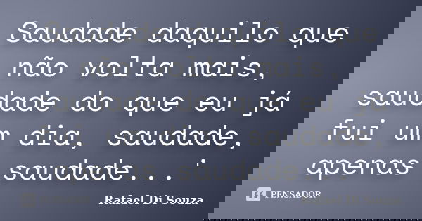 Saudade daquilo que não volta mais, saudade do que eu já fui um dia, saudade, apenas saudade...'... Frase de Rafael Di Souza.