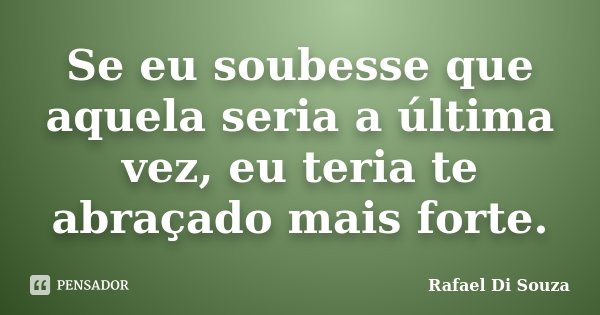 Se eu soubesse que aquela seria a última vez, eu teria te abraçado mais forte.... Frase de Rafael Di Souza.