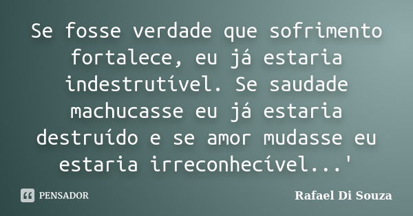 Se fosse verdade que sofrimento fortalece, eu já estaria indestrutível. Se saudade machucasse eu já estaria destruído e se amor mudasse eu estaria irreconhecíve... Frase de Rafael Di Souza.