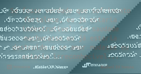 Se fosse verdade que sofrimento fortalece, eu já estaria indestrutível. Se saudade machucasse eu já estaria destruído e se amor mudasse eu estaria irreconhecíve... Frase de Rafael Di Souza.