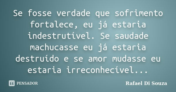 Se fosse verdade que sofrimento fortalece, eu já estaria indestrutível. Se saudade machucasse eu já estaria destruído e se amor mudasse eu estaria irreconhecíve... Frase de Rafael Di Souza.