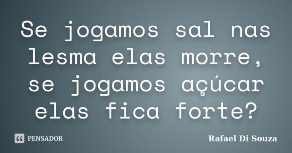 Se jogamos sal nas lesma elas morre, se jogamos açúcar elas fica forte?... Frase de Rafael Di Souza.