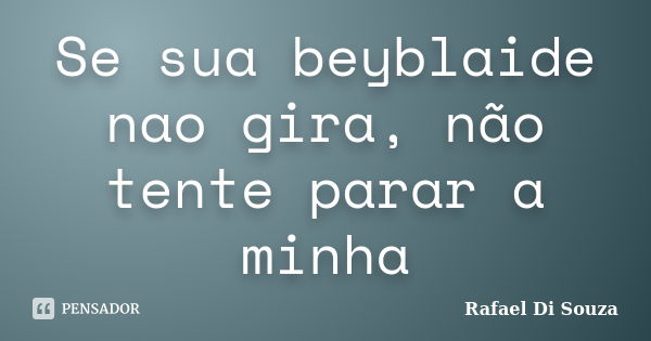 Se sua beyblaide nao gira, não tente parar a minha... Frase de Rafael Di Souza.