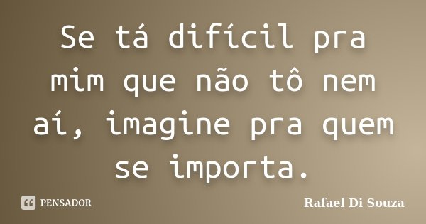 Se tá difícil pra mim que não tô nem aí, imagine pra quem se importa.... Frase de Rafael Di Souza.
