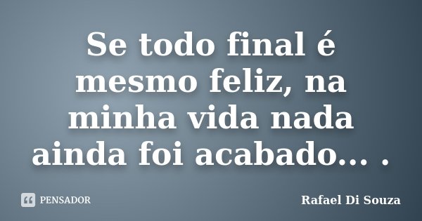 Se todo final é mesmo feliz, na minha vida nada ainda foi acabado... .... Frase de Rafael Di Souza.